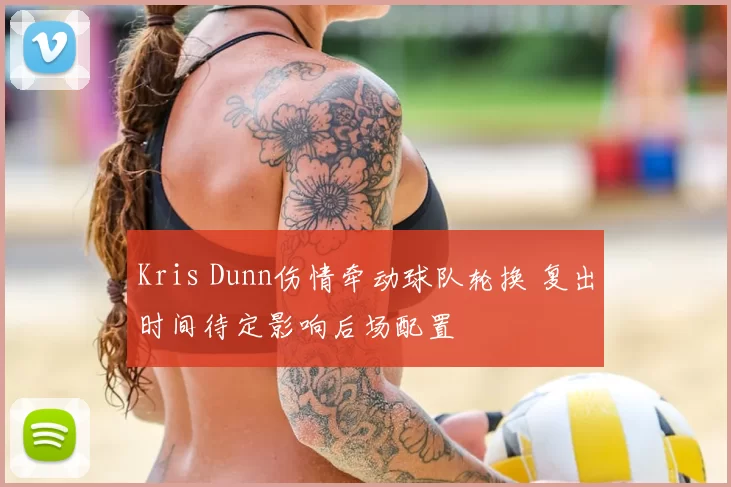 Kris Dunn伤情牵动球队轮换 复出时间待定影响后场配置