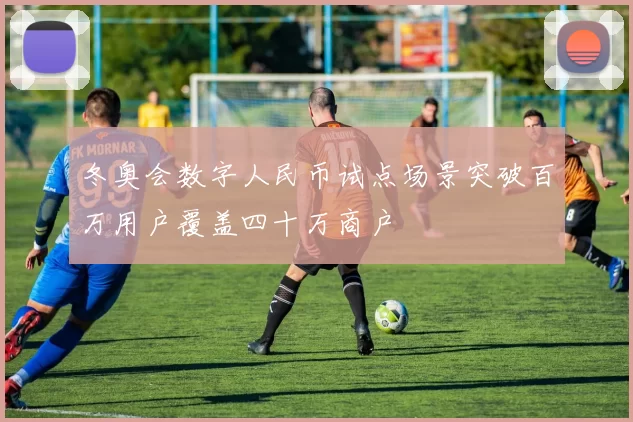 冬奥会数字人民币试点场景突破百万用户覆盖四十万商户