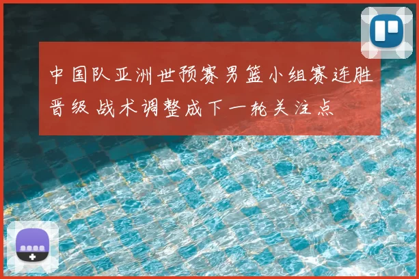 中国队亚洲世预赛男篮小组赛连胜晋级 战术调整成下一轮关注点